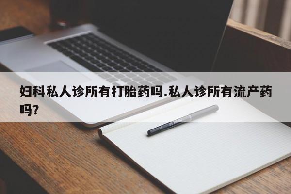正品打胎药私人微信妇科私人诊所有打胎药吗.私人诊所有流产药吗？