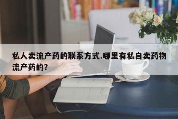 正品打胎药私人微信私人卖流产药的联系方式.哪里有私自卖药物流产药的？