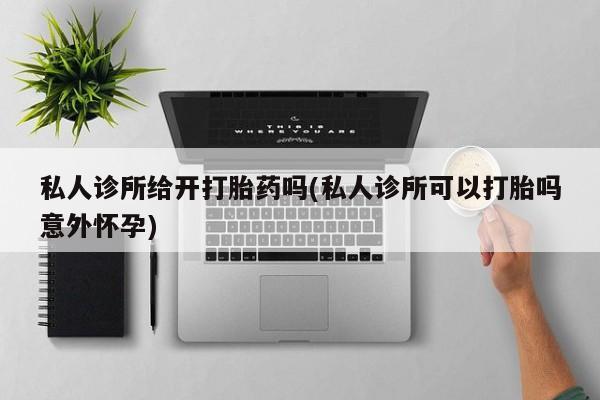 正品打胎药私人微信私人诊所给开打胎药吗(私人诊所可以打胎吗意外怀孕)