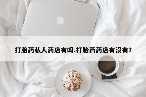正品打胎药私人微信打胎药私人药店有吗.打胎药药店有没有？