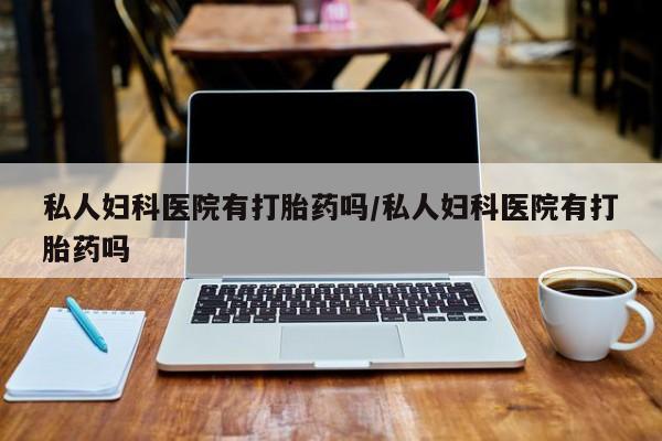 正品打胎药私人微信私人妇科医院有打胎药吗/私人妇科医院有打胎药吗
