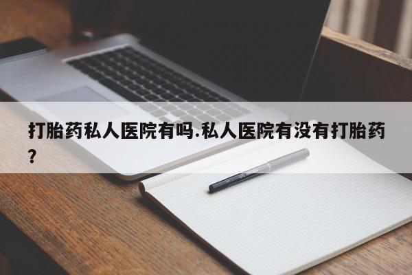 正品打胎药私人微信打胎药私人医院有吗.私人医院有没有打胎药？