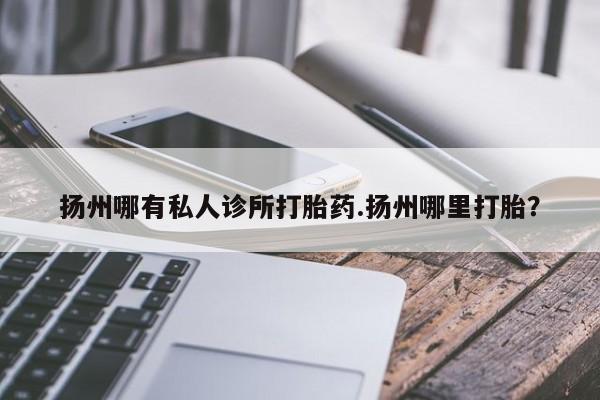 正品打胎药私人微信扬州哪有私人诊所打胎药.扬州哪里打胎？