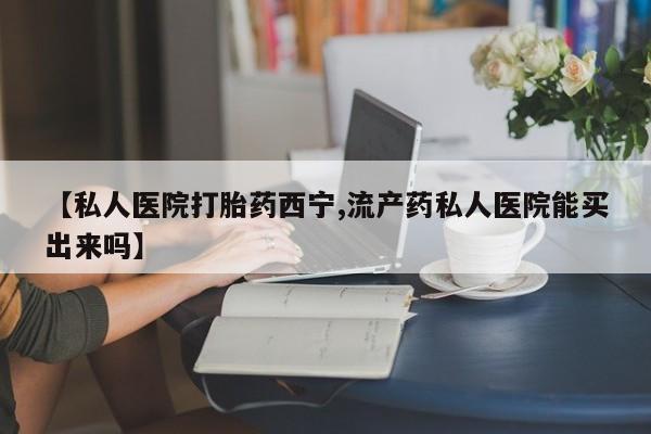 正品打胎药私人微信【私人医院打胎药西宁,流产药私人医院能买出来吗】