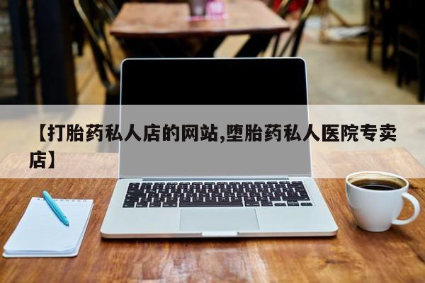 正品打胎药私人微信【打胎药私人店的网站,堕胎药私人医院专卖店】