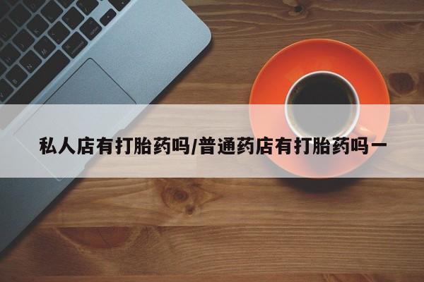正品打胎药私人微信私人店有打胎药吗/普通药店有打胎药吗一