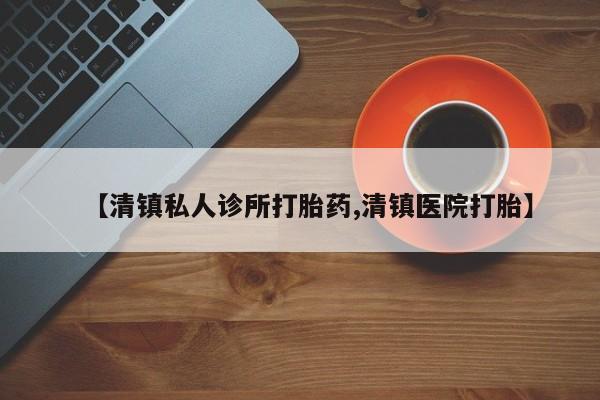 正品打胎药私人微信【清镇私人诊所打胎药,清镇医院打胎】
