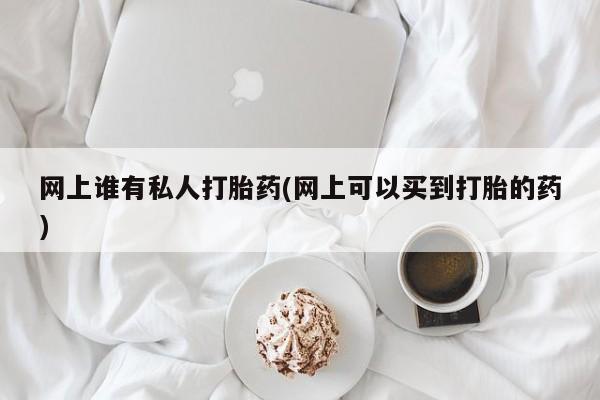 正品打胎药私人微信网上谁有私人打胎药(网上可以买到打胎的药)