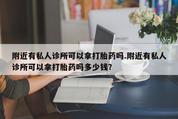 正品打胎药私人微信附近有私人诊所可以拿打胎药吗.附近有私人诊所可以拿打胎药吗多少钱？