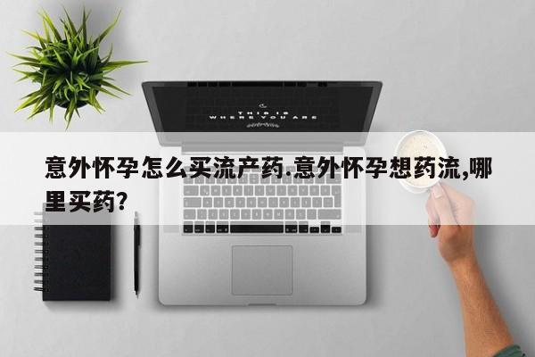 正品打胎药私人微信意外怀孕怎么买流产药.意外怀孕想药流,哪里买药？