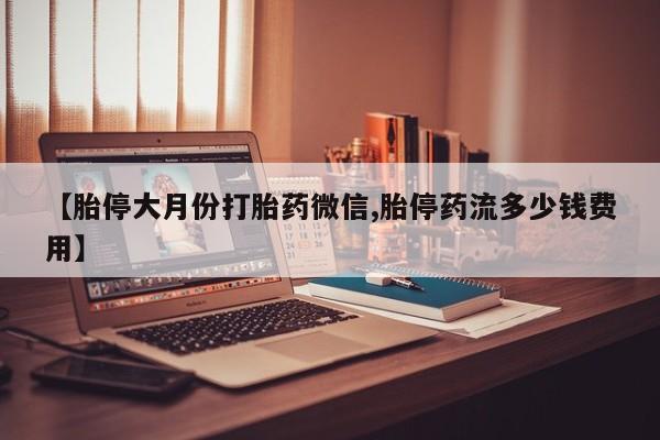 正品打胎药私人微信【胎停大月份打胎药微信,胎停药流多少钱费用】