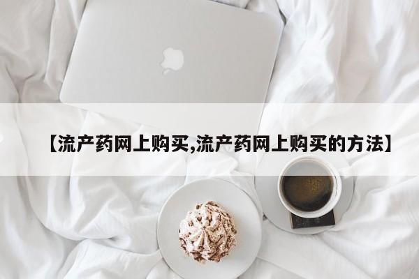 正品打胎药私人微信【流产药网上购买,流产药网上购买的方法】