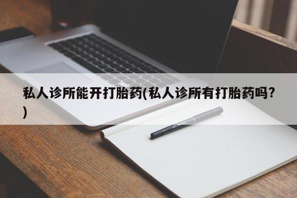 正品打胎药私人微信私人诊所能开打胎药(私人诊所有打胎药吗?)