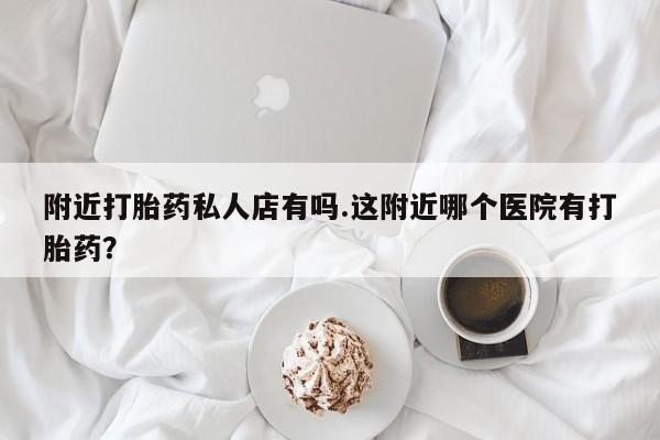 正品打胎药私人微信附近打胎药私人店有吗.这附近哪个医院有打胎药？