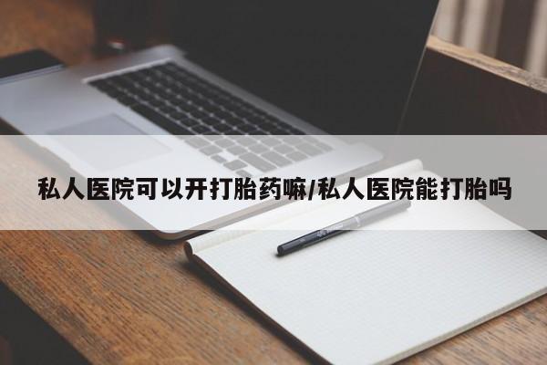 正品打胎药私人微信私人医院可以开打胎药嘛/私人医院能打胎吗
