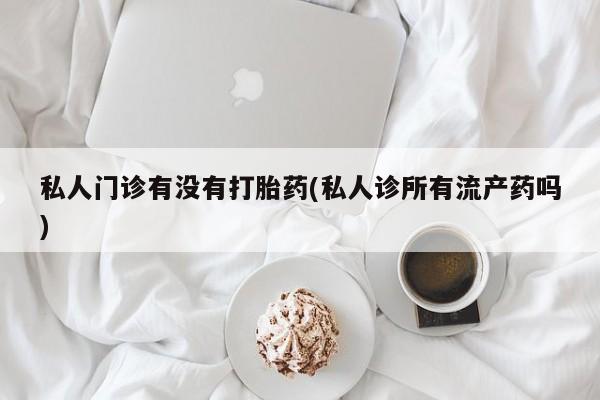 正品打胎药私人微信私人门诊有没有打胎药(私人诊所有流产药吗)