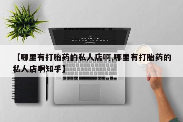 正品打胎药私人微信【哪里有打胎药的私人店啊,哪里有打胎药的私人店啊知乎】