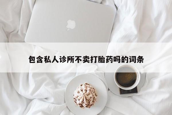正品打胎药私人微信包含私人诊所不卖打胎药吗的词条
