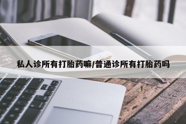 正品打胎药私人微信私人诊所有打胎药嘛/普通诊所有打胎药吗