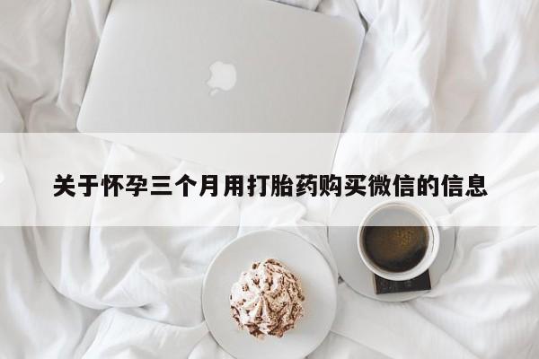 正品打胎药私人微信关于怀孕三个月用打胎药购买微信的信息