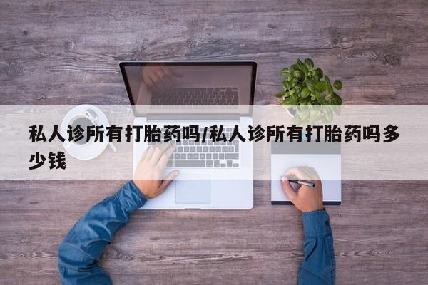 正品打胎药私人微信私人诊所有打胎药吗/私人诊所有打胎药吗多少钱