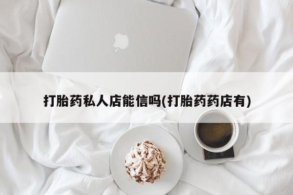 正品打胎药私人微信打胎药私人店能信吗(打胎药药店有)