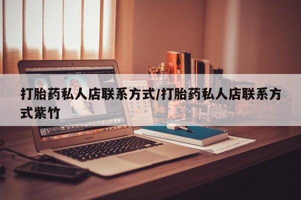 正品打胎药私人微信打胎药私人店联系方式/打胎药私人店联系方式紫竹