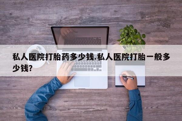 正品打胎药私人微信私人医院打胎药多少钱.私人医院打胎一般多少钱？