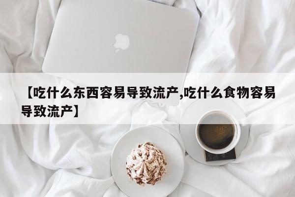 正品打胎药私人微信【吃什么东西容易导致流产,吃什么食物容易导致流产】