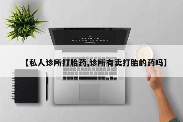正品打胎药私人微信【私人诊所打胎药,诊所有卖打胎的药吗】