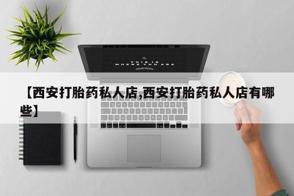 正品打胎药私人微信【西安打胎药私人店,西安打胎药私人店有哪些】