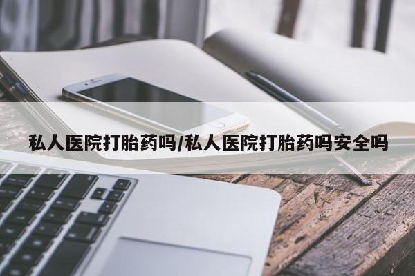 正品打胎药私人微信私人医院打胎药吗/私人医院打胎药吗安全吗