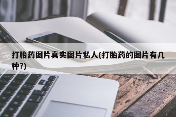 正品打胎药私人微信打胎药图片真实图片私人(打胎药的图片有几种?)