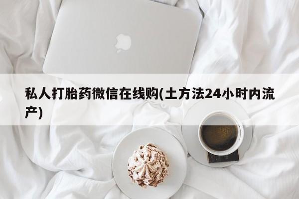 正品打胎药私人微信私人打胎药微信在线购(土方法24小时内流产)