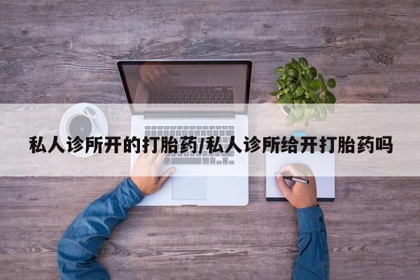 正品打胎药私人微信私人诊所开的打胎药/私人诊所给开打胎药吗