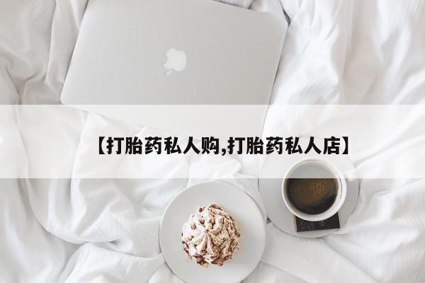 正品打胎药私人微信【打胎药私人购,打胎药私人店】
