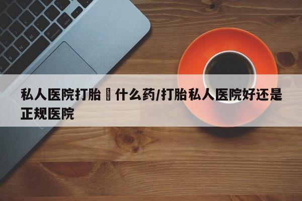 正品打胎药私人微信私人医院打胎給什么药/打胎私人医院好还是正规医院