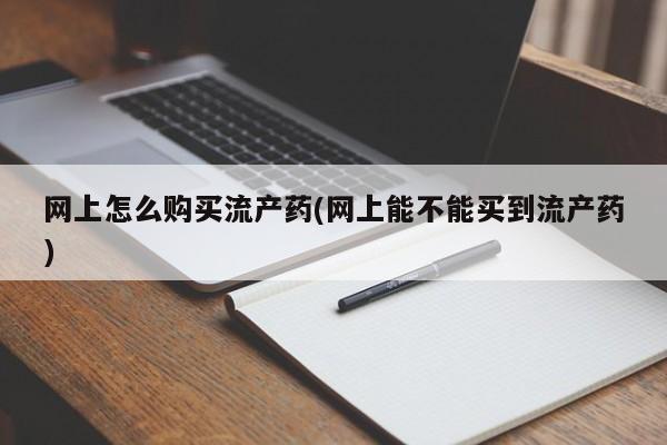 正品打胎药私人微信网上怎么购买流产药(网上能不能买到流产药)
