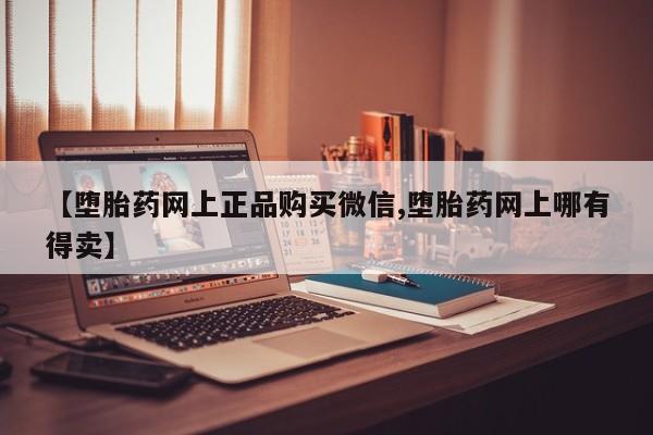 正品打胎药私人微信【堕胎药网上正品购买微信,堕胎药网上哪有得卖】
