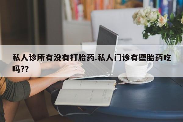 正品打胎药私人微信私人诊所有没有打胎药.私人门诊有堕胎药吃吗?？
