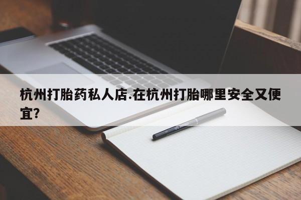 正品打胎药私人微信杭州打胎药私人店.在杭州打胎哪里安全又便宜？